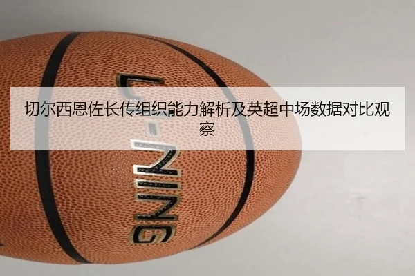 切尔西恩佐长传组织能力解析及英超中场数据对比观察