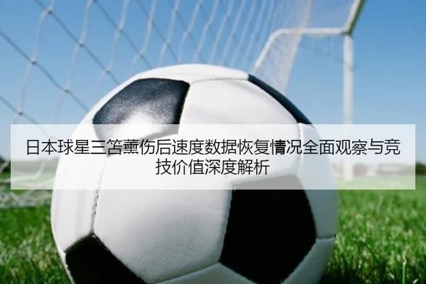 日本球星三笘薰伤后速度数据恢复情况全面观察与竞技价值深度解析