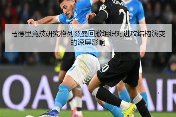 马德里竞技研究格列兹曼回撤组织对进攻结构演变的深层影响