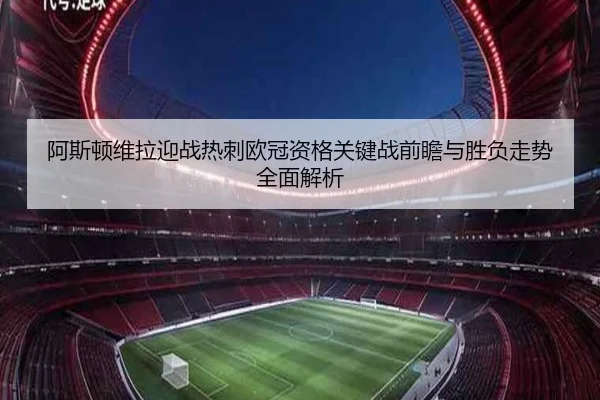 阿斯顿维拉迎战热刺欧冠资格关键战前瞻与胜负走势全面解析