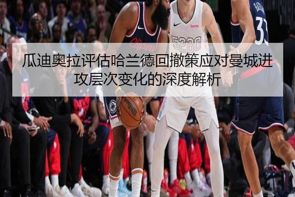 瓜迪奥拉评估哈兰德回撤策应对曼城进攻层次变化的深度解析