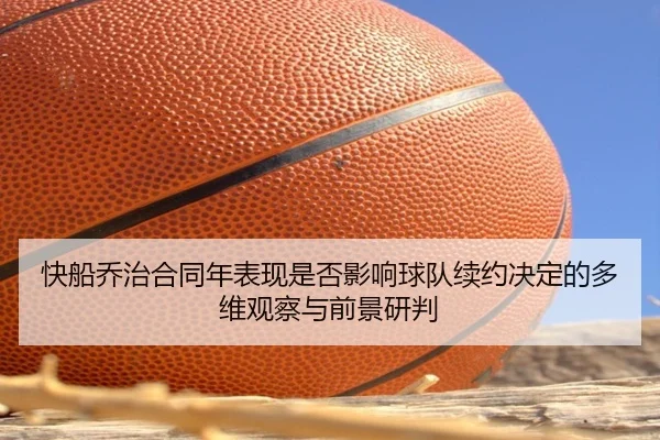 快船乔治合同年表现是否影响球队续约决定的多维观察与前景研判