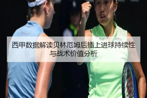 西甲数据解读贝林厄姆后插上进球持续性与战术价值分析