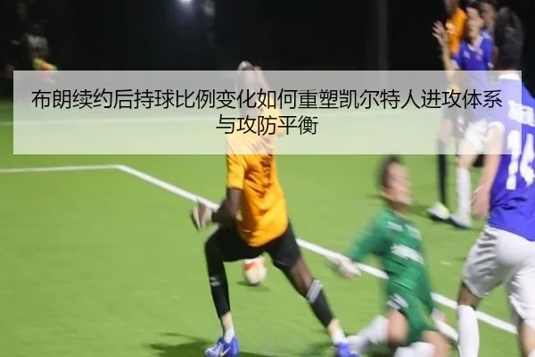 布朗续约后持球比例变化如何重塑凯尔特人进攻体系与攻防平衡