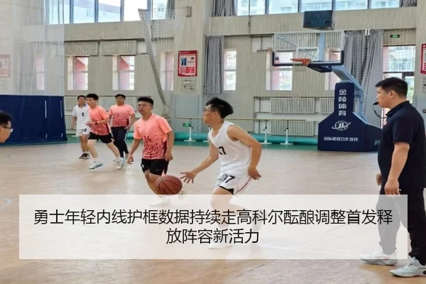 勇士年轻内线护框数据持续走高科尔酝酿调整首发释放阵容新活力